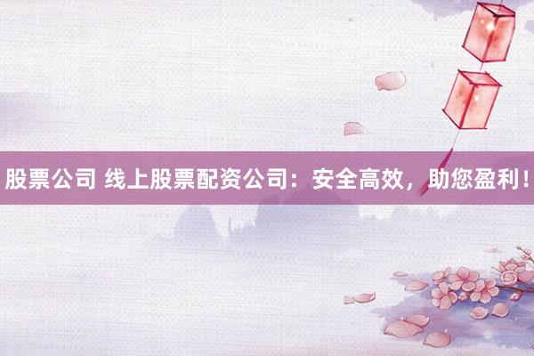 股票公司 线上股票配资公司：安全高效，助您盈利！