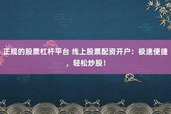 正规的股票杠杆平台 线上股票配资开户：极速便捷，轻松炒股！