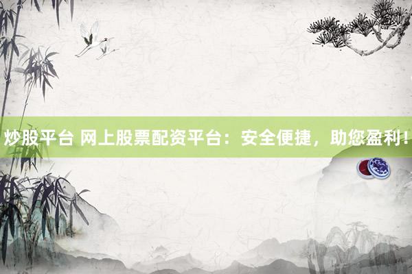 炒股平台 网上股票配资平台：安全便捷，助您盈利！