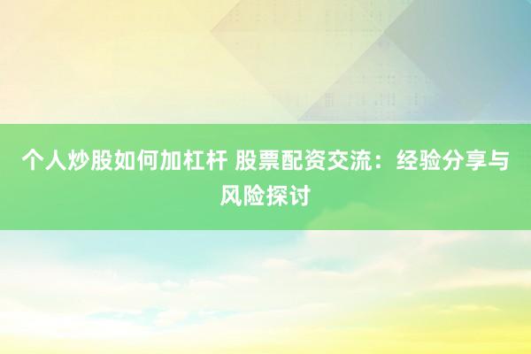 个人炒股如何加杠杆 股票配资交流：经验分享与风险探讨