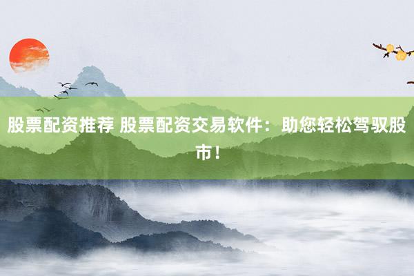 股票配资推荐 股票配资交易软件：助您轻松驾驭股市！