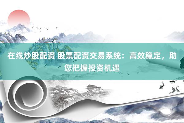 在线炒股配资 股票配资交易系统：高效稳定，助您把握投资机遇