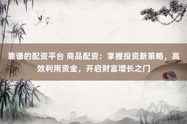 靠谱的配资平台 商品配资：掌握投资新策略，高效利用资金，开启财富增长之门