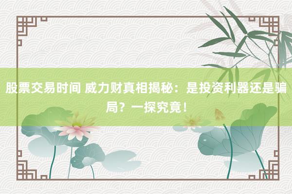 股票交易时间 威力财真相揭秘：是投资利器还是骗局？一探究竟！