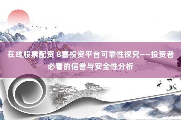 在线股票配资 8喜投资平台可靠性探究——投资者必看的信誉与安全性分析