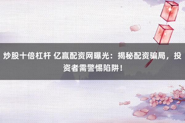 炒股十倍杠杆 亿赢配资网曝光：揭秘配资骗局，投资者需警惕陷阱！