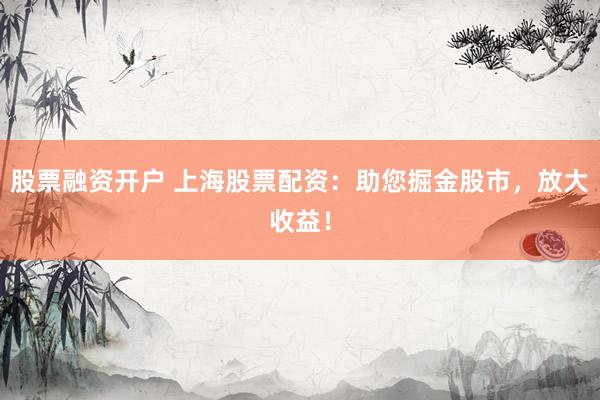 股票融资开户 上海股票配资：助您掘金股市，放大收益！