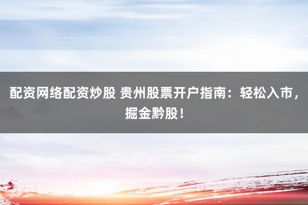 配资网络配资炒股 贵州股票开户指南：轻松入市，掘金黔股！