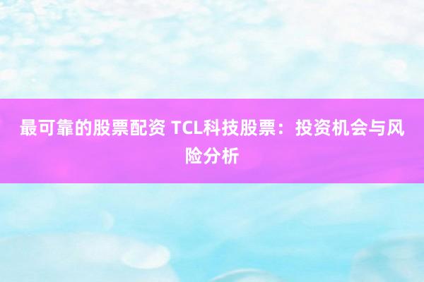 最可靠的股票配资 TCL科技股票：投资机会与风险分析