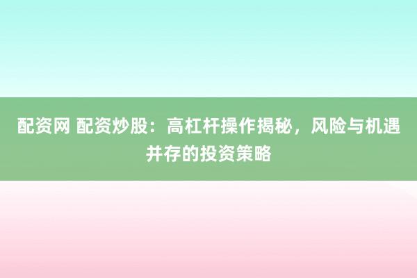 配资网 配资炒股：高杠杆操作揭秘，风险与机遇并存的投资策略
