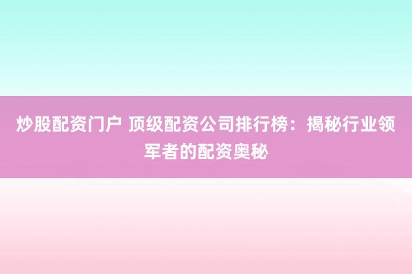 炒股配资门户 顶级配资公司排行榜：揭秘行业领军者的配资奥秘