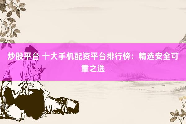 炒股平台 十大手机配资平台排行榜：精选安全可靠之选
