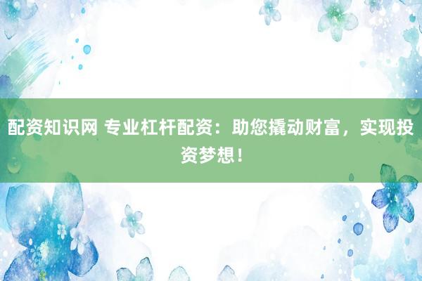 配资知识网 专业杠杆配资：助您撬动财富，实现投资梦想！