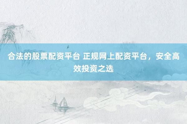 合法的股票配资平台 正规网上配资平台，安全高效投资之选