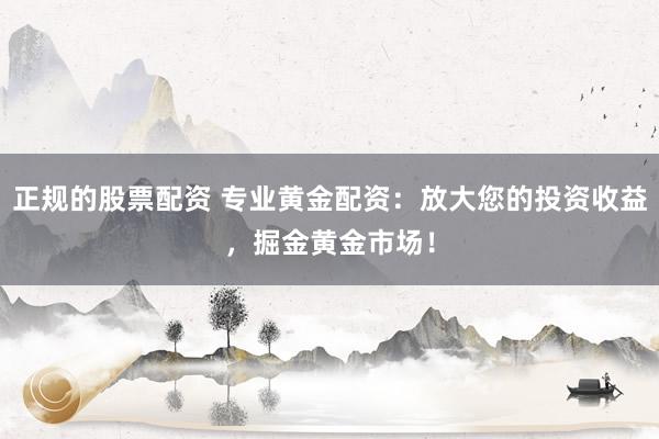 正规的股票配资 专业黄金配资：放大您的投资收益，掘金黄金市场！