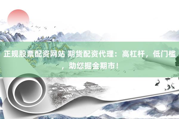正规股票配资网站 期货配资代理：高杠杆，低门槛，助您掘金期市！
