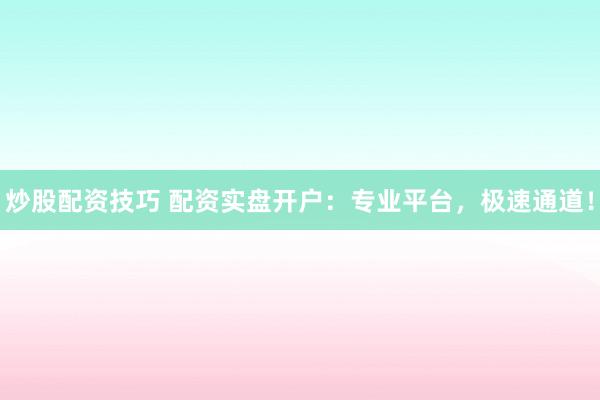 炒股配资技巧 配资实盘开户：专业平台，极速通道！