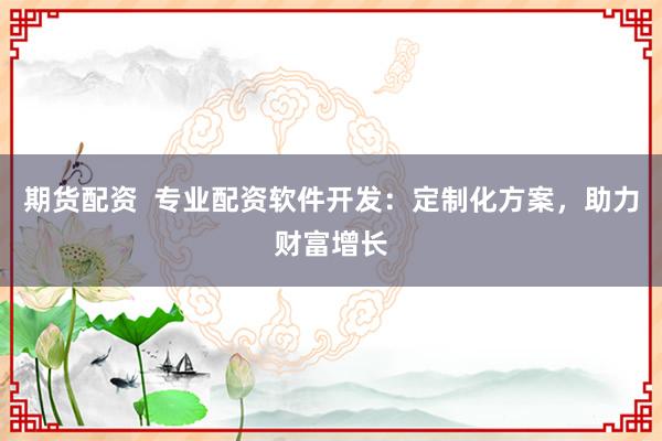 期货配资  专业配资软件开发：定制化方案，助力财富增长
