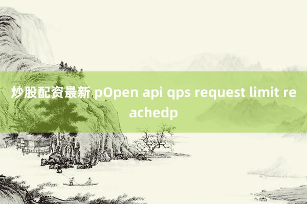 炒股配资最新 pOpen api qps request limit reachedp