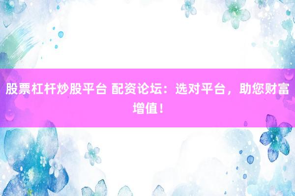 股票杠杆炒股平台 配资论坛：选对平台，助您财富增值！