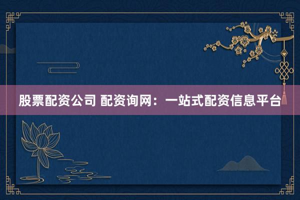 股票配资公司 配资询网：一站式配资信息平台