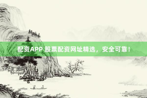 配资APP 股票配资网址精选，安全可靠！