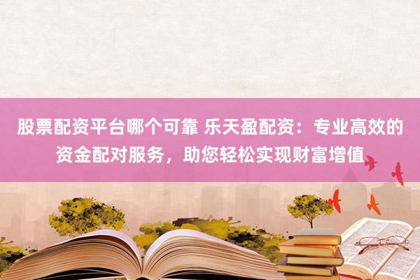 股票配资平台哪个可靠 乐天盈配资：专业高效的资金配对服务，助您轻松实现财富增值