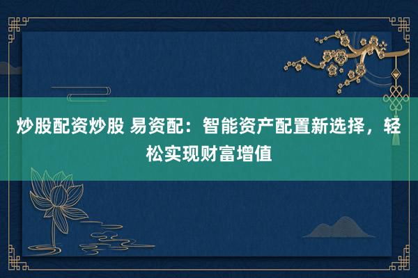 炒股配资炒股 易资配：智能资产配置新选择，轻松实现财富增值