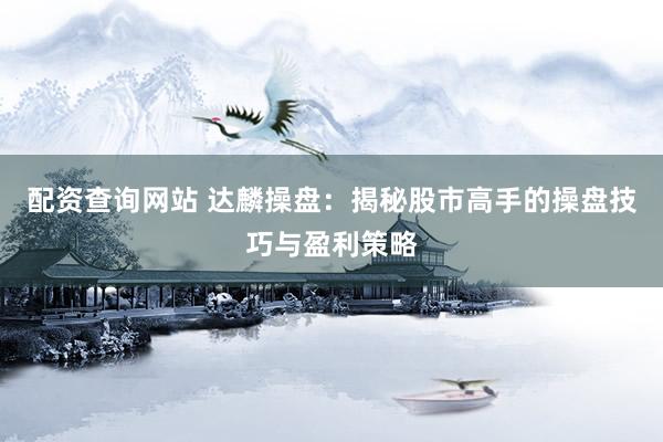 配资查询网站 达麟操盘：揭秘股市高手的操盘技巧与盈利策略