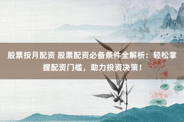 股票按月配资 股票配资必备条件全解析：轻松掌握配资门槛，助力投资决策！
