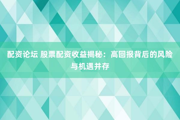 配资论坛 股票配资收益揭秘：高回报背后的风险与机遇并存