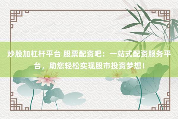 炒股加杠杆平台 股票配资吧：一站式配资服务平台，助您轻松实现股市投资梦想！
