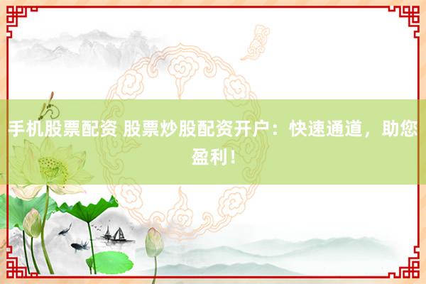 手机股票配资 股票炒股配资开户：快速通道，助您盈利！