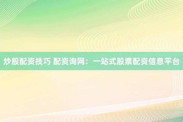炒股配资技巧 配资询网：一站式股票配资信息平台