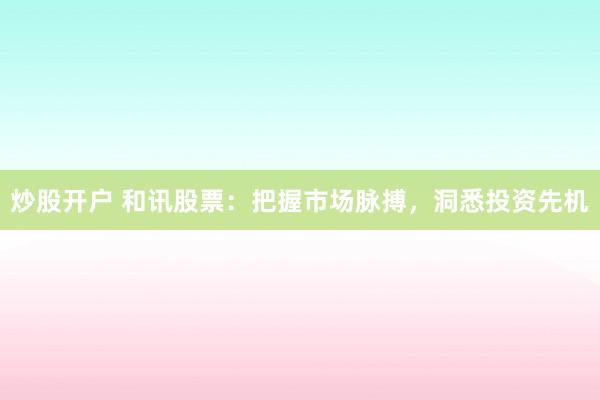 炒股开户 和讯股票：把握市场脉搏，洞悉投资先机