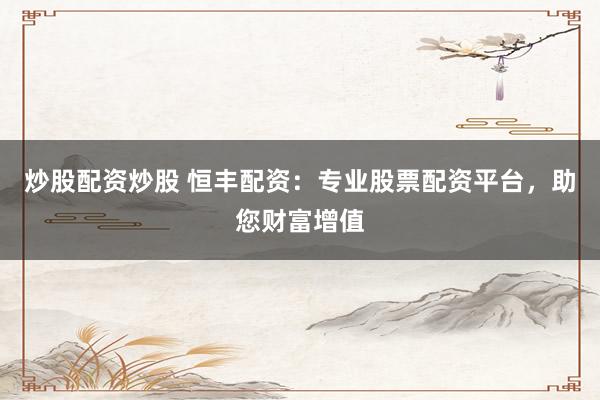 炒股配资炒股 恒丰配资：专业股票配资平台，助您财富增值