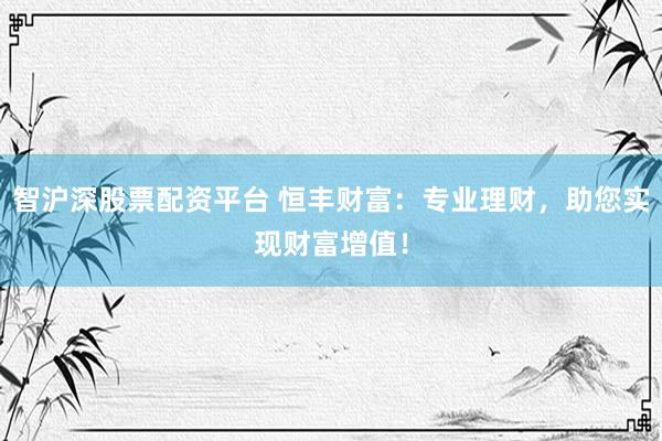 智沪深股票配资平台 恒丰财富：专业理财，助您实现财富增值！