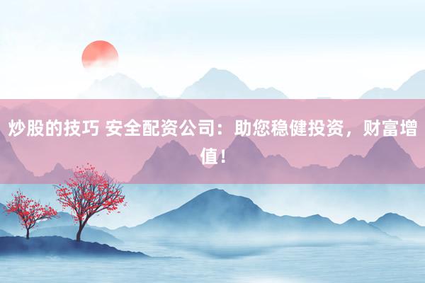 炒股的技巧 安全配资公司：助您稳健投资，财富增值！