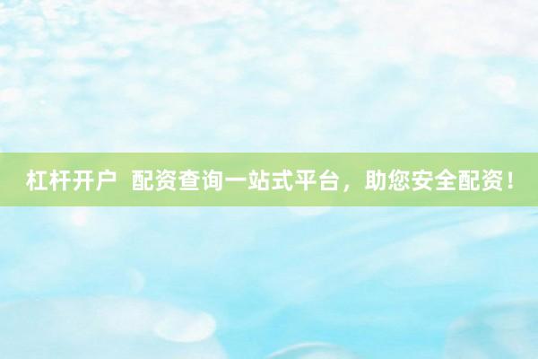 杠杆开户  配资查询一站式平台，助您安全配资！