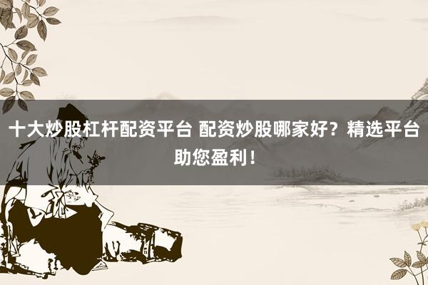 十大炒股杠杆配资平台 配资炒股哪家好？精选平台助您盈利！
