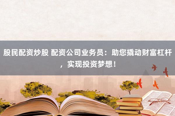 股民配资炒股 配资公司业务员：助您撬动财富杠杆，实现投资梦想！