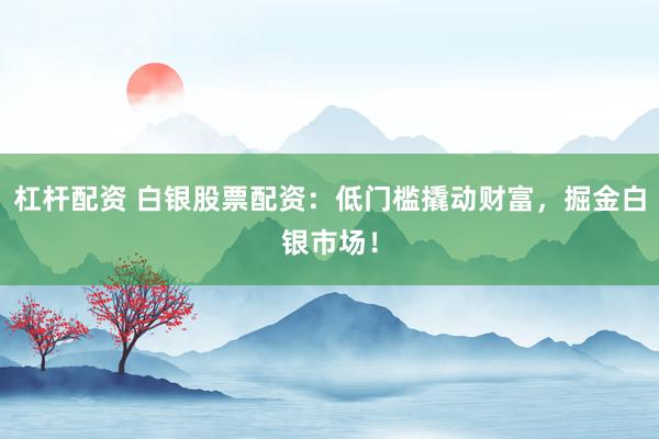 杠杆配资 白银股票配资：低门槛撬动财富，掘金白银市场！