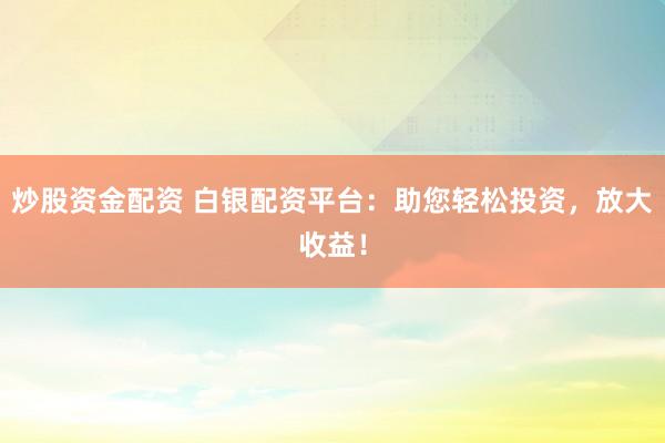 炒股资金配资 白银配资平台：助您轻松投资，放大收益！