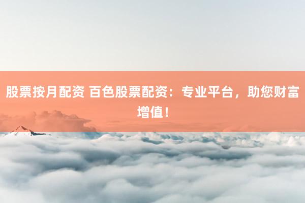 股票按月配资 百色股票配资：专业平台，助您财富增值！