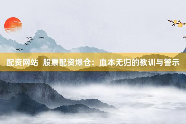 配资网站  股票配资爆仓：血本无归的教训与警示