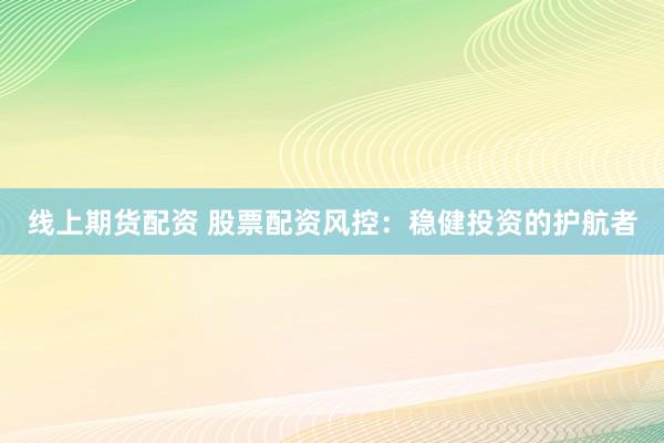 线上期货配资 股票配资风控：稳健投资的护航者
