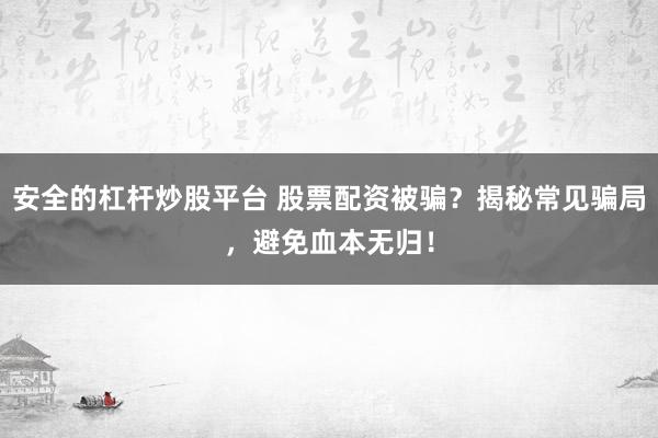 安全的杠杆炒股平台 股票配资被骗？揭秘常见骗局，避免血本无归！