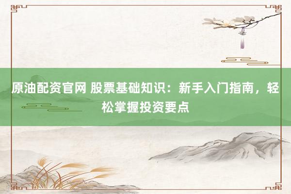 原油配资官网 股票基础知识：新手入门指南，轻松掌握投资要点