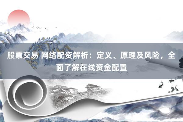 股票交易 网络配资解析：定义、原理及风险，全面了解在线资金配置