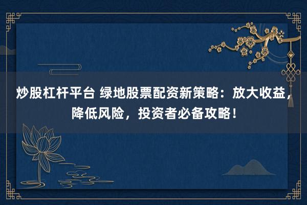 炒股杠杆平台 绿地股票配资新策略：放大收益，降低风险，投资者必备攻略！